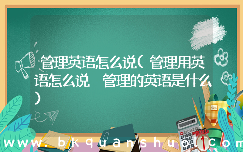 管理英语怎么说(管理用英语怎么说 管理的英语是什么)